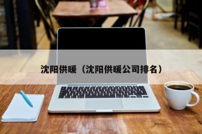 ​沈阳供暖（沈阳供暖公司排名）