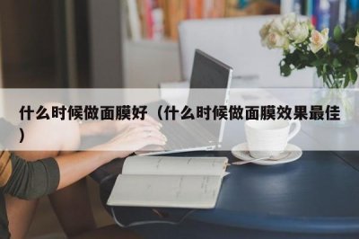 ​什么时候做面膜好（什么时候做面膜效果最佳）