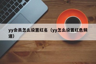 ​yy会员怎么设置红名（yy怎么设置红色频道）