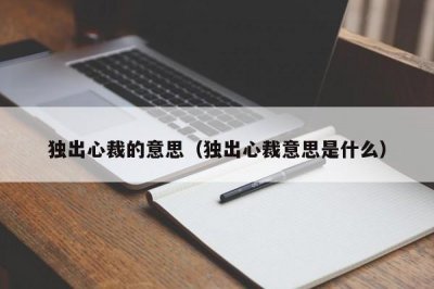 ​独出心裁的意思（独出心裁意思是什么）