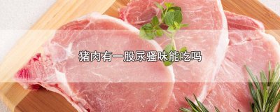 ​吃了有尿骚味的猪肉会怎么样 尿骚味猪肉能吃吗