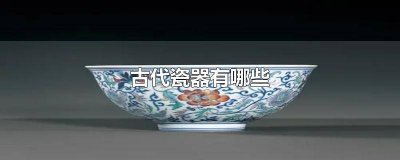 ​中国古代瓷器的种类 古瓷器的种类