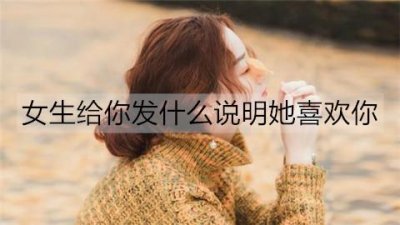 ​女生给你发什么说明她喜欢你？这三条微信别看不出