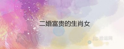 ​二婚富贵的生肖女是哪些属相