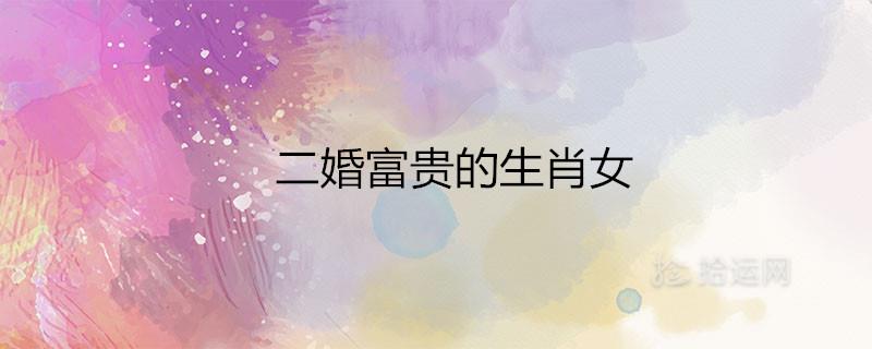 二婚富贵的生肖女是哪些属相